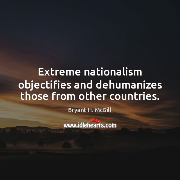 Extreme nationalism objectifies and dehumanizes those from other countries. Bryant H. McGill Picture Quote