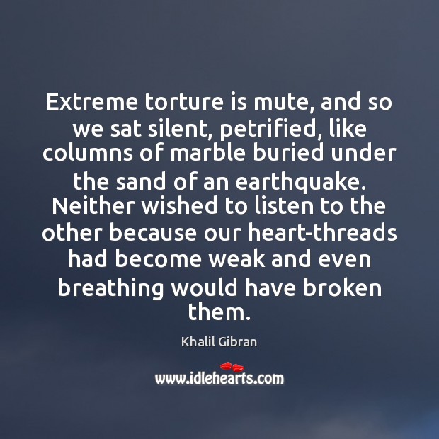 Extreme torture is mute, and so we sat silent, petrified, like columns 