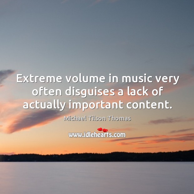 Extreme volume in music very often disguises a lack of actually important content. Michael Tilson Thomas Picture Quote