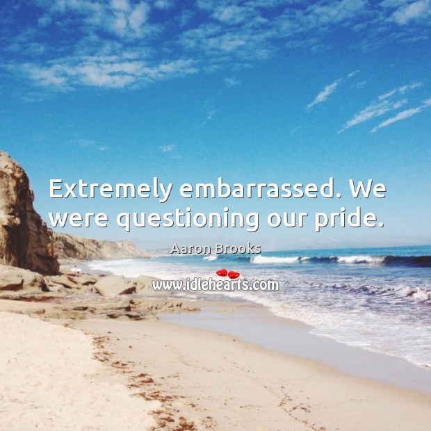 Extremely embarrassed. We were questioning our pride. Aaron Brooks Picture Quote
