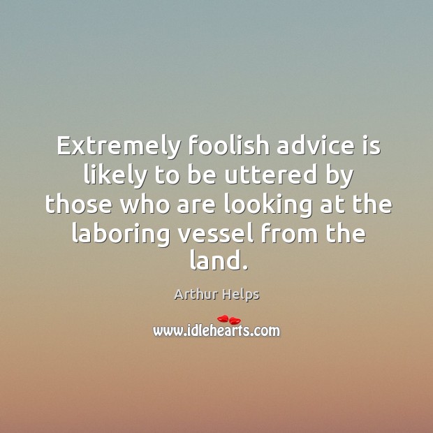 Extremely foolish advice is likely to be uttered by those who are looking at the laboring vessel from the land. Image