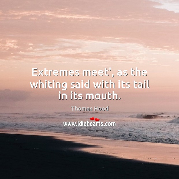 Extremes meet’, as the whiting said with its tail in its mouth. Thomas Hood Picture Quote