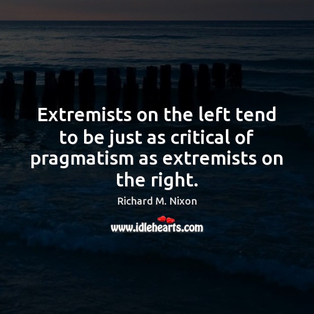 Extremists on the left tend to be just as critical of pragmatism Richard M. Nixon Picture Quote