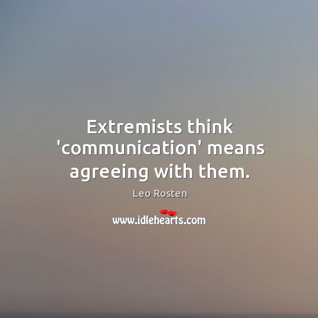 Extremists think ‘communication’ means agreeing with them. Leo Rosten Picture Quote
