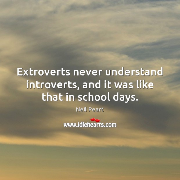 Extroverts never understand introverts, and it was like that in school days. Neil Peart Picture Quote