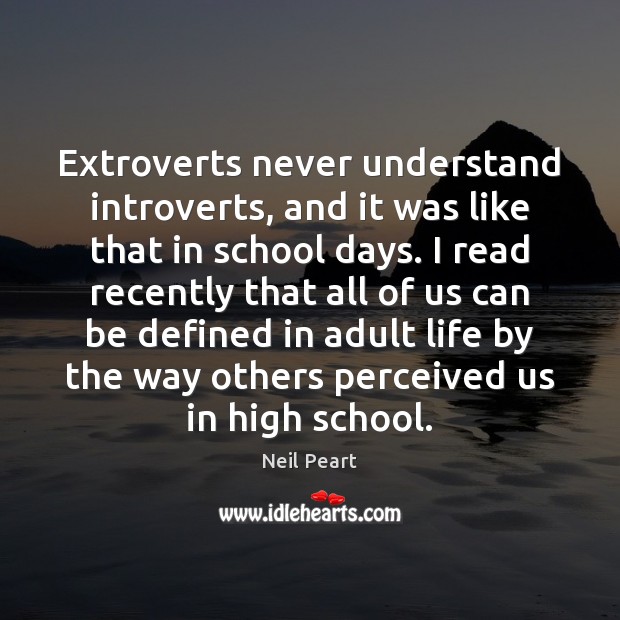 Extroverts never understand introverts, and it was like that in school days. Neil Peart Picture Quote