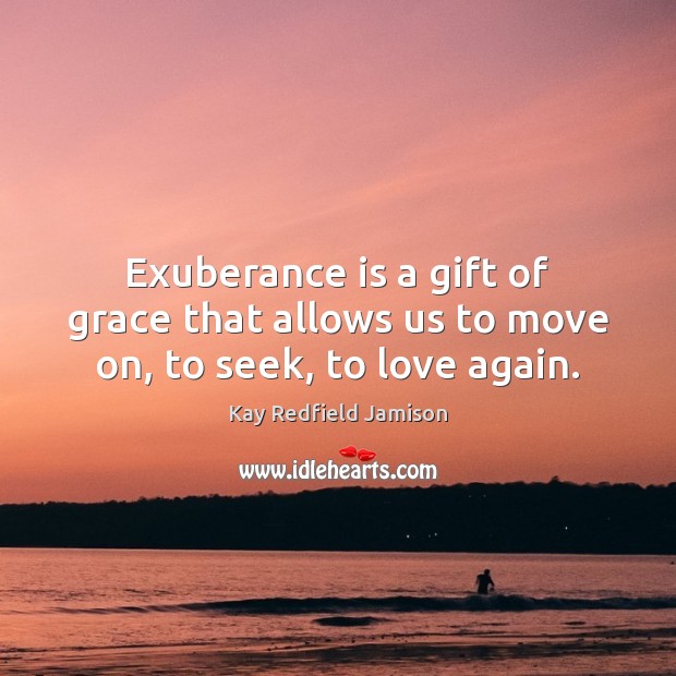 Exuberance is a gift of grace that allows us to move on, to seek, to love again. Kay Redfield Jamison Picture Quote