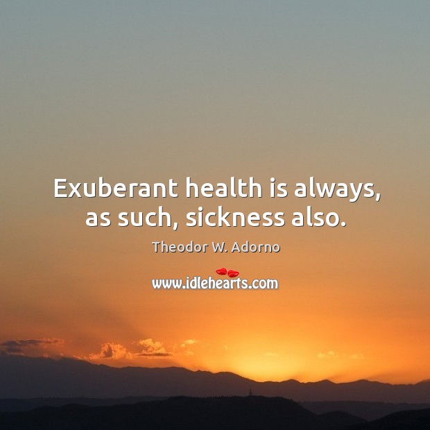 Exuberant health is always, as such, sickness also. Theodor W. Adorno Picture Quote