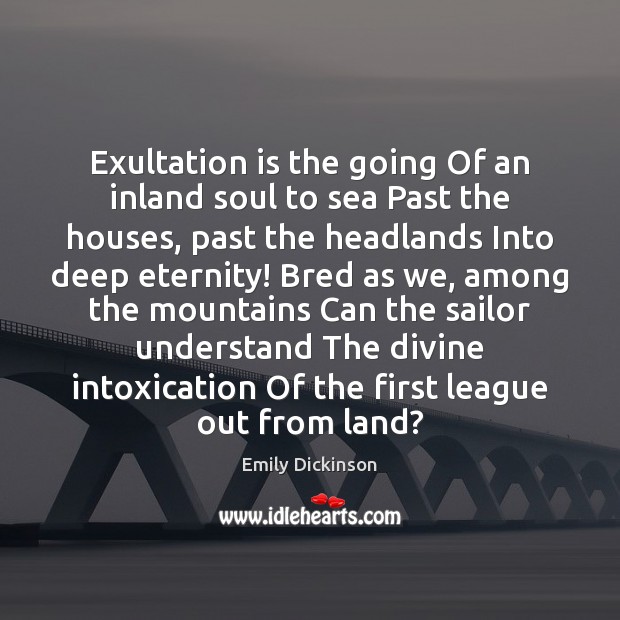 Exultation is the going Of an inland soul to sea Past the Emily Dickinson Picture Quote