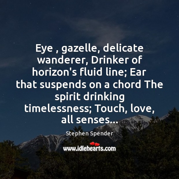 Eye , gazelle, delicate wanderer, Drinker of horizon’s fluid line; Ear that suspends Stephen Spender Picture Quote