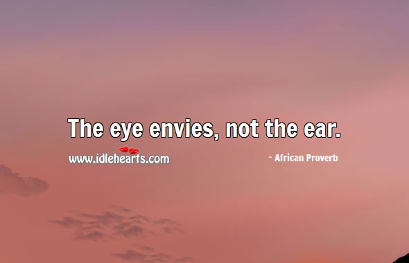 The eye envies, not the ear. 