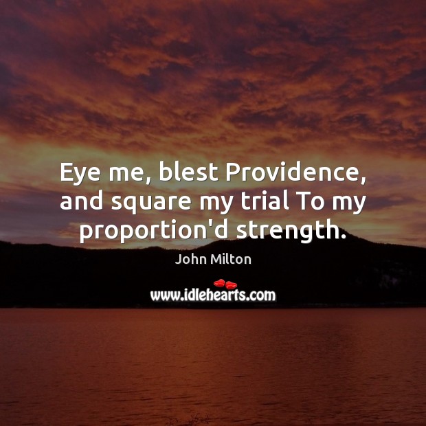 Eye me, blest Providence, and square my trial To my proportion’d strength. John Milton Picture Quote