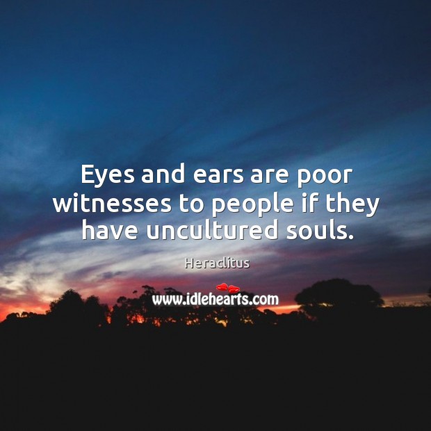 Eyes and ears are poor witnesses to people if they have uncultured souls. Heraclitus Picture Quote