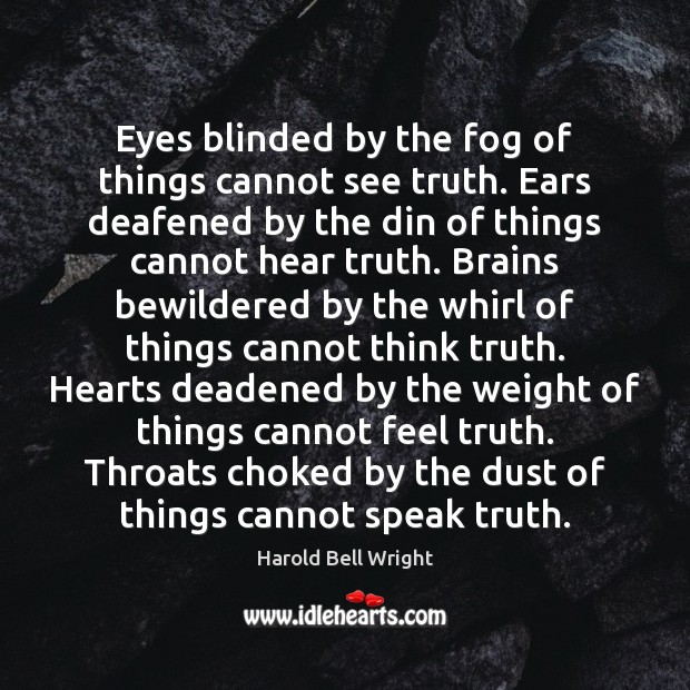 Eyes blinded by the fog of things cannot see truth. Ears deafened Harold Bell Wright Picture Quote