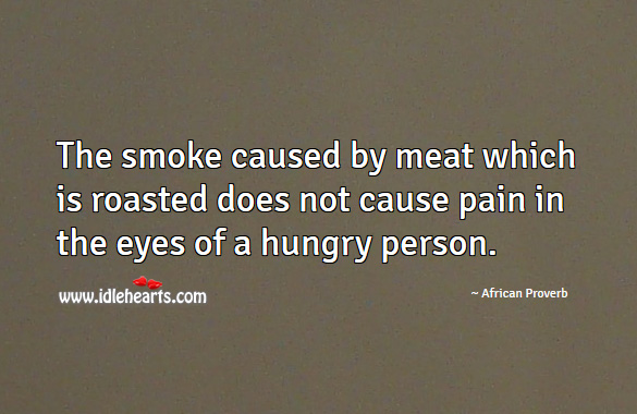 The smoke caused by meat which is roasted does not cause pain in the eyes of a hungry person. African Proverbs Image