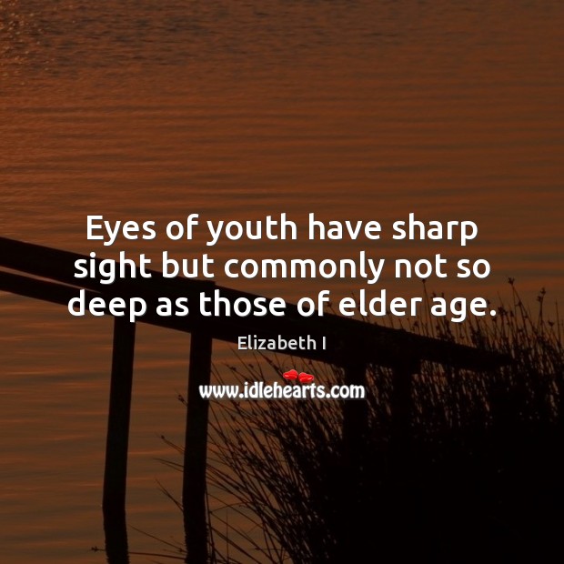 Eyes of youth have sharp sight but commonly not so deep as those of elder age. Elizabeth I Picture Quote