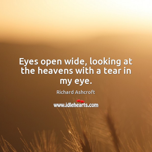 Eyes open wide, looking at the heavens with a tear in my eye. Richard Ashcroft Picture Quote