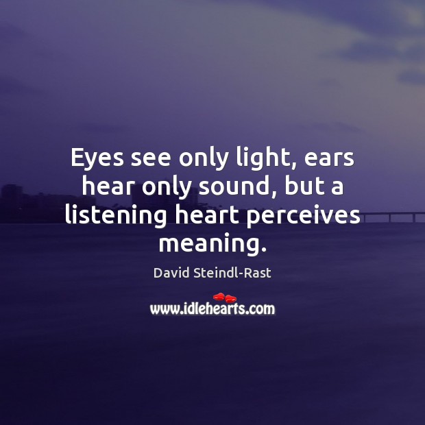 Eyes see only light, ears hear only sound, but a listening heart perceives meaning. David Steindl-Rast Picture Quote