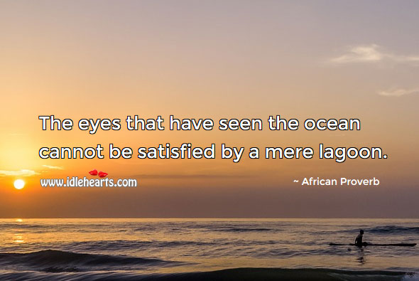The eyes that have seen the ocean cannot be satisfied by a mere lagoon. Image