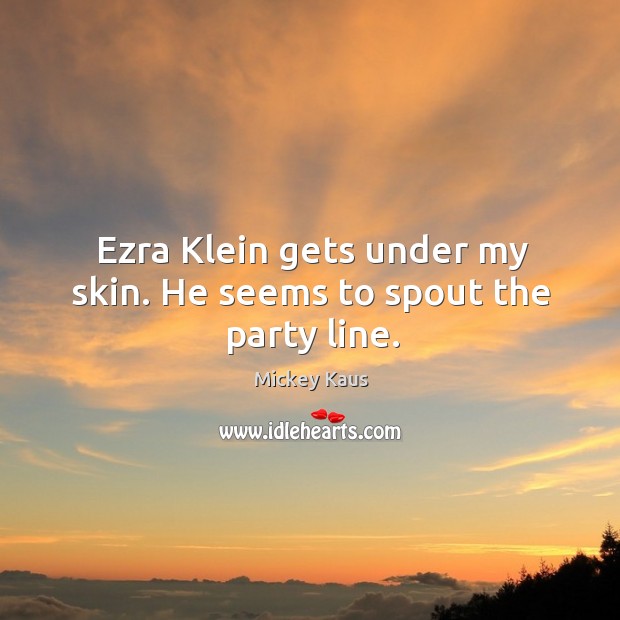 Ezra Klein gets under my skin. He seems to spout the party line. Mickey Kaus Picture Quote