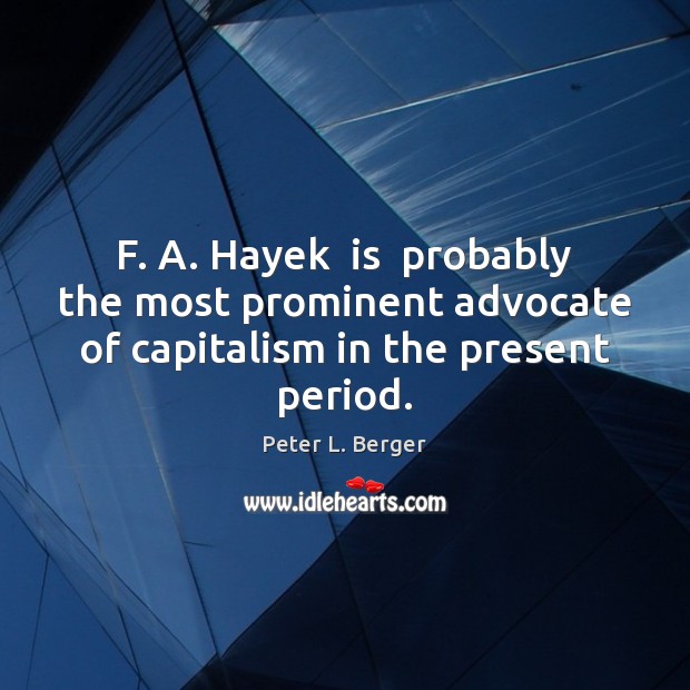 F. A. Hayek  is  probably the most prominent advocate of capitalism in the present period. Peter L. Berger Picture Quote
