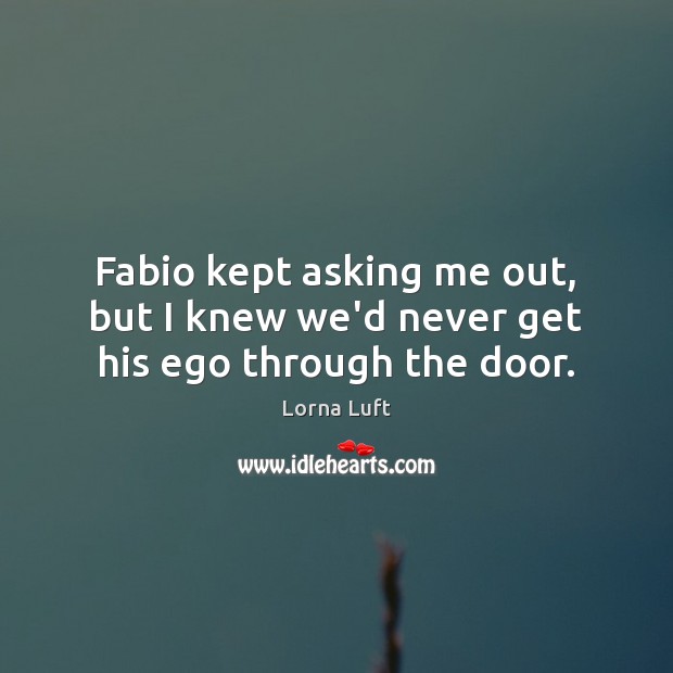 Fabio kept asking me out, but I knew we’d never get his ego through the door. Lorna Luft Picture Quote