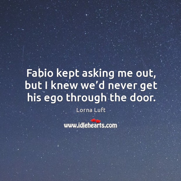 Fabio kept asking me out, but I knew we’d never get his ego through the door. Lorna Luft Picture Quote