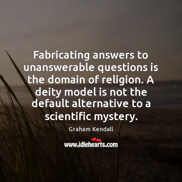 Fabricating answers to unanswerable questions is the domain of religion. A deity Image