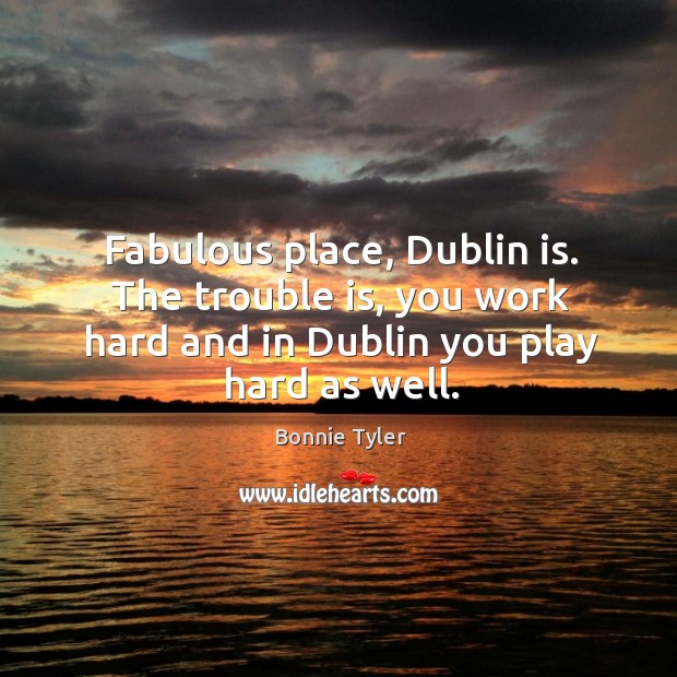Fabulous place, dublin is. The trouble is, you work hard and in dublin you play hard as well. Bonnie Tyler Picture Quote