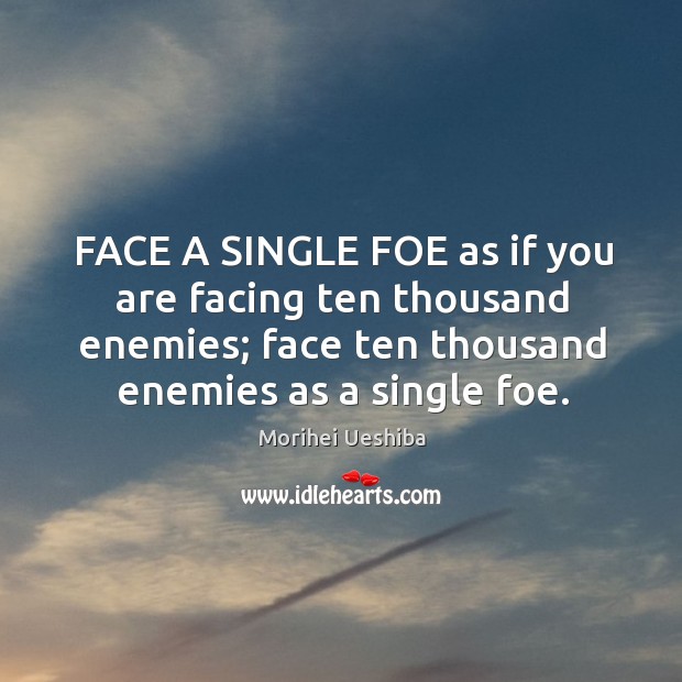 FACE A SINGLE FOE as if you are facing ten thousand enemies; Morihei Ueshiba Picture Quote