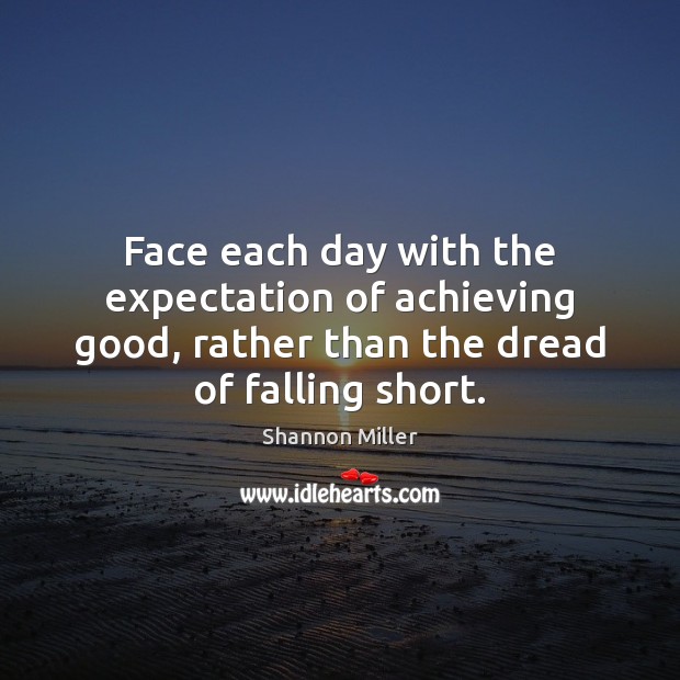 Face each day with the expectation of achieving good, rather than the Shannon Miller Picture Quote