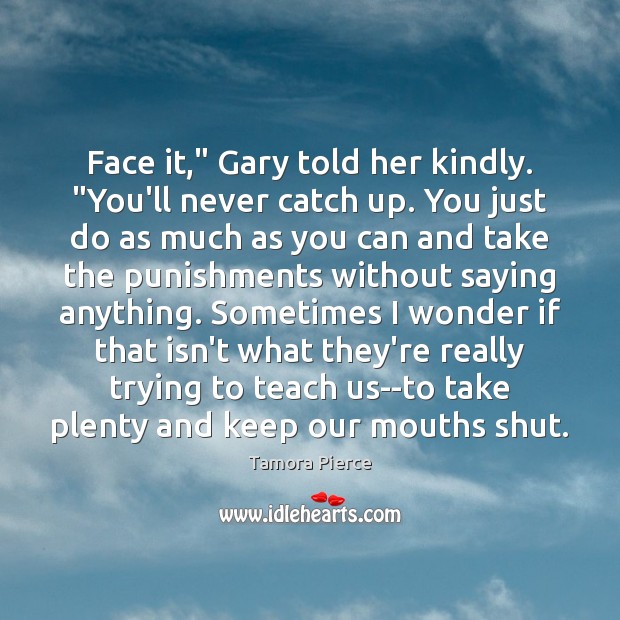 Face it,” Gary told her kindly. “You’ll never catch up. You just Tamora Pierce Picture Quote