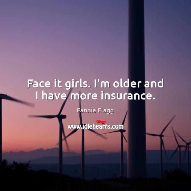 Face it girls. I’m older and I have more insurance. Fannie Flagg Picture Quote