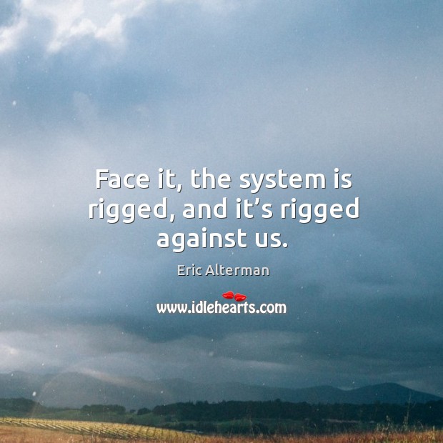 Face it, the system is rigged, and it’s rigged against us. Eric Alterman Picture Quote