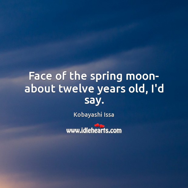 Face of the spring moon- about twelve years old, I’d say. Kobayashi Issa Picture Quote