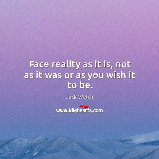 Face reality as it is, not as it was or as you wish it to be. Jack Welch Picture Quote