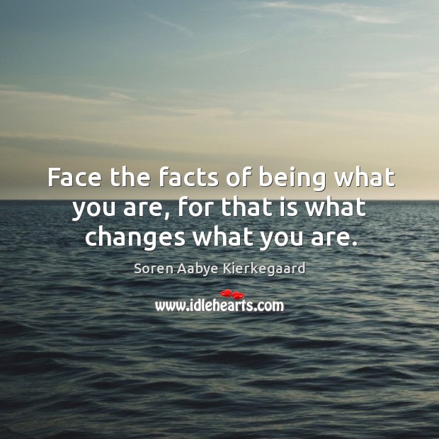 Face the facts of being what you are, for that is what changes what you are. Soren Aabye Kierkegaard Picture Quote