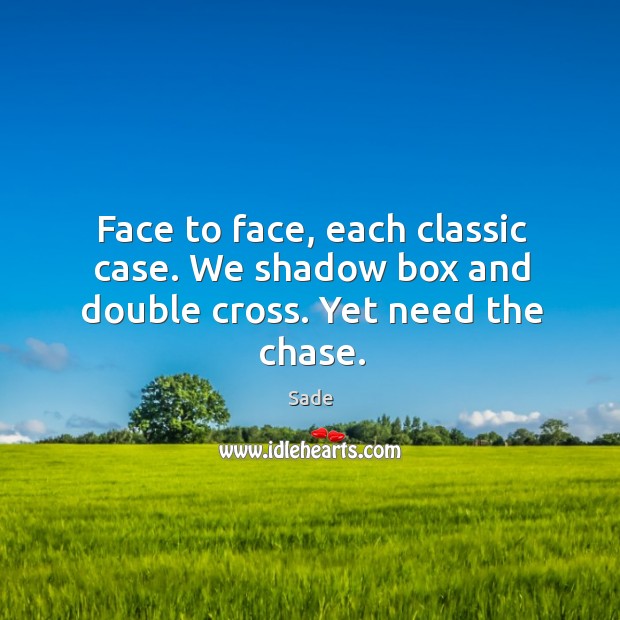 Face to face, each classic case. We shadow box and double cross. Yet need the chase. Image