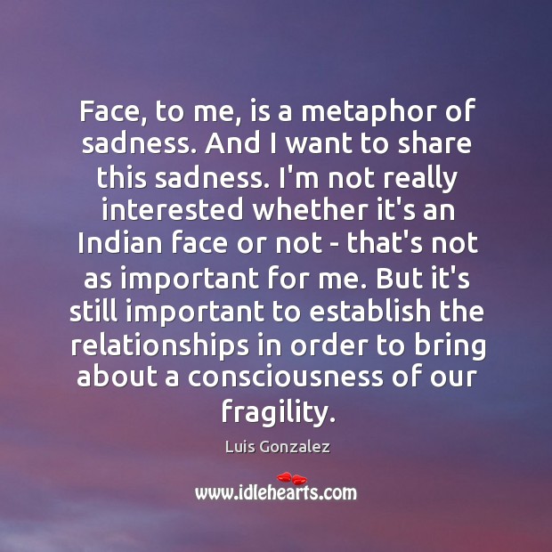 Face, to me, is a metaphor of sadness. And I want to Luis Gonzalez Picture Quote