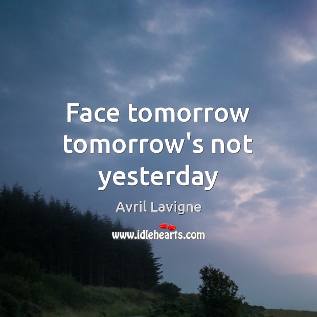 Face tomorrow tomorrow’s not yesterday Avril Lavigne Picture Quote