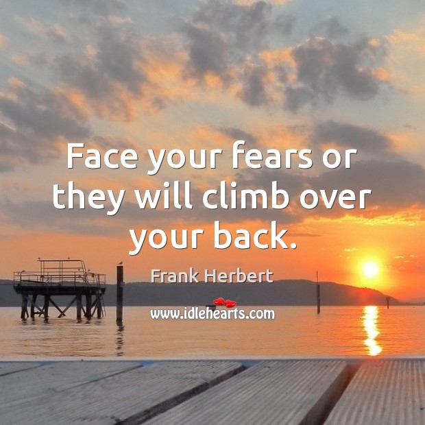 Face your fears or they will climb over your back. Image