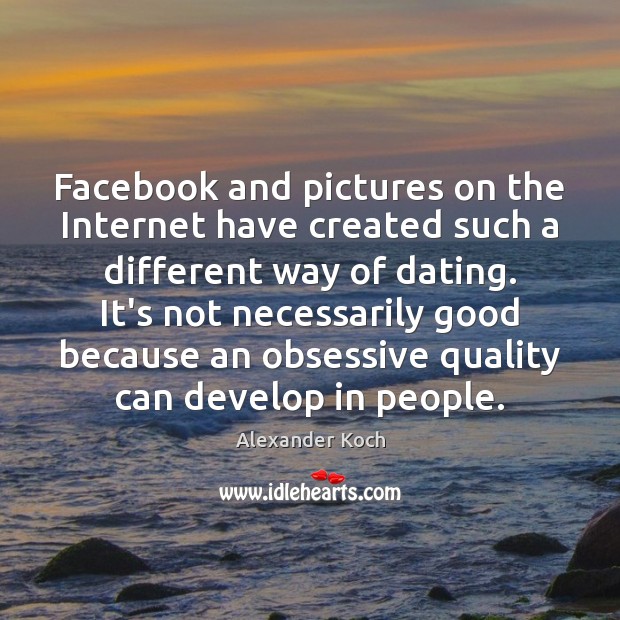 Facebook and pictures on the Internet have created such a different way Alexander Koch Picture Quote