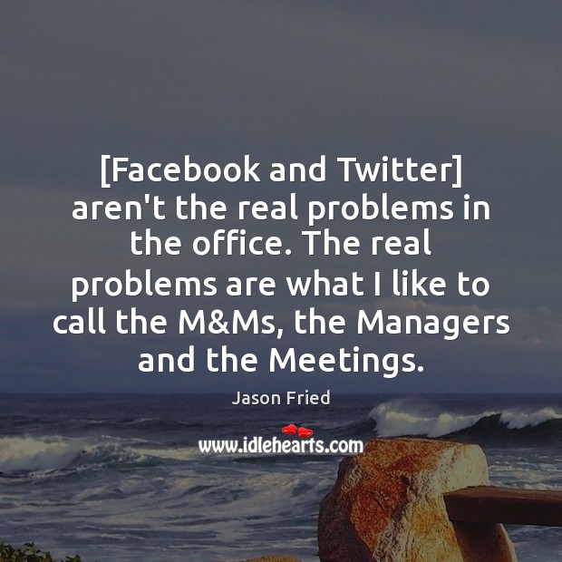 [Facebook and Twitter] aren’t the real problems in the office. The real Jason Fried Picture Quote