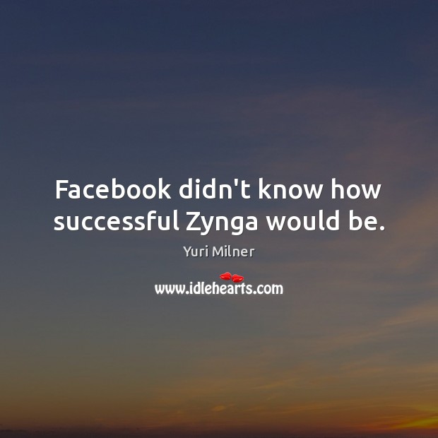 Facebook didn’t know how successful Zynga would be. Yuri Milner Picture Quote