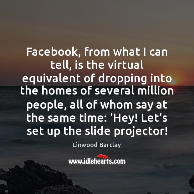 Facebook, from what I can tell, is the virtual equivalent of dropping Linwood Barclay Picture Quote