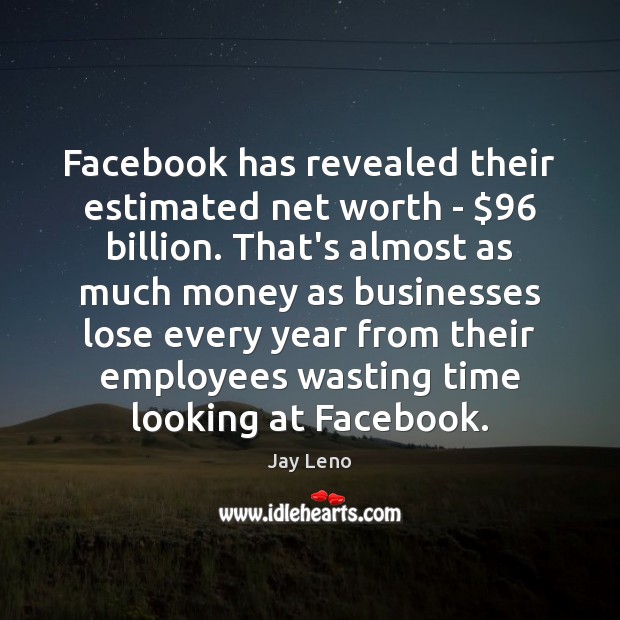 Facebook has revealed their estimated net worth – $96 billion. That’s almost as Jay Leno Picture Quote