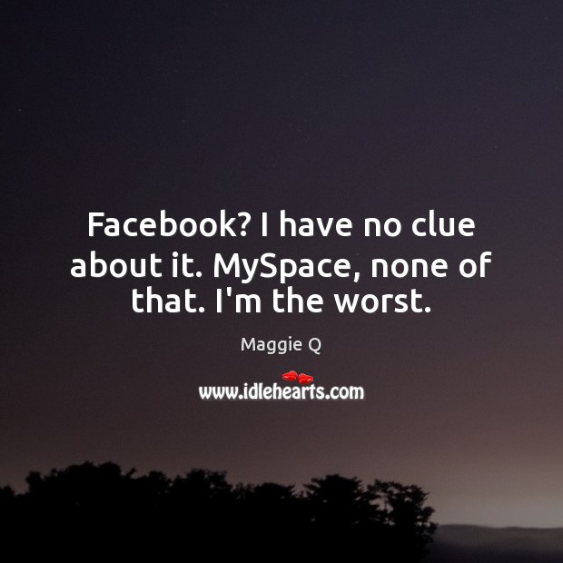 Facebook? I have no clue about it. MySpace, none of that. I’m the worst. Maggie Q Picture Quote