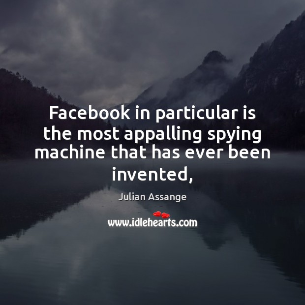 Facebook in particular is the most appalling spying machine that has ever been invented, Julian Assange Picture Quote