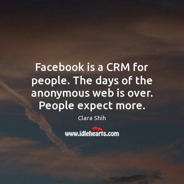 Facebook is a CRM for people. The days of the anonymous web is over. People expect more. Clara Shih Picture Quote