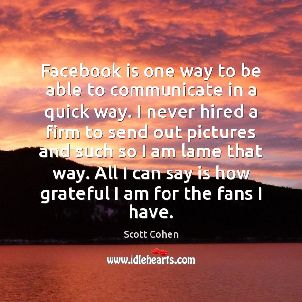 Facebook is one way to be able to communicate in a quick Scott Cohen Picture Quote